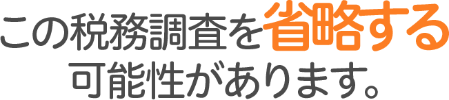 税務調査を省略する可能性があります